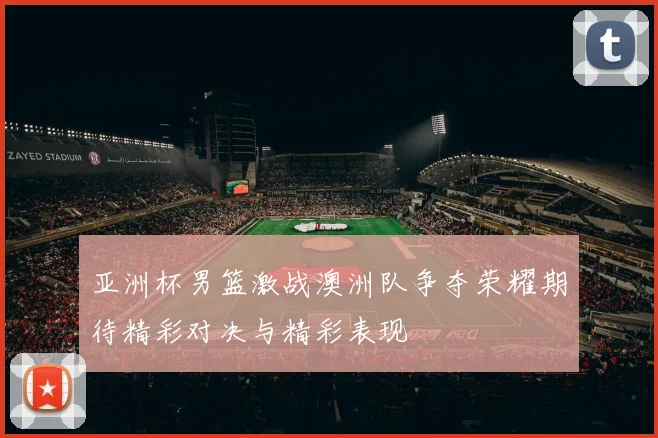 亚洲杯男篮激战澳洲队争夺荣耀期待精彩对决与精彩表现