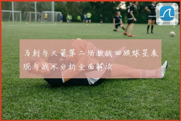 马刺与火箭第二场激战回顾球星表现与战术分析全面解读