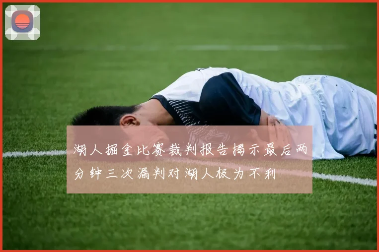 湖人掘金比赛裁判报告揭示最后两分钟三次漏判对湖人极为不利