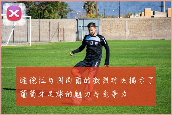 通德拉与国民葡的激烈对决揭示了葡萄牙足球的魅力与竞争力