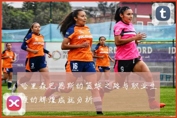 哈里森巴恩斯的篮球之路与职业生涯的辉煌成就分析