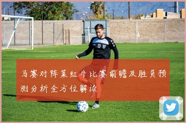 马赛对阵莱红牛比赛前瞻及胜负预测分析全方位解读