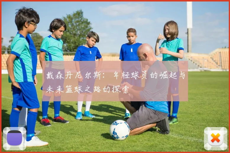 戴森丹尼尔斯：年轻球员的崛起与未来篮球之路的探索