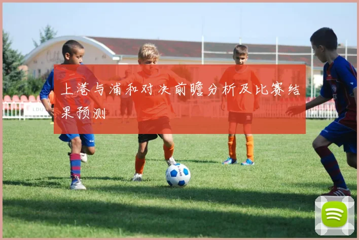 上港与浦和对决前瞻分析及比赛结果预测