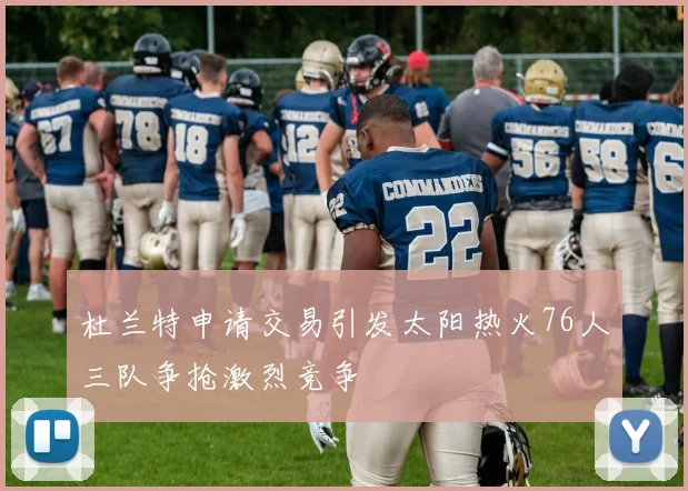 杜兰特申请交易引发太阳热火76人三队争抢激烈竞争