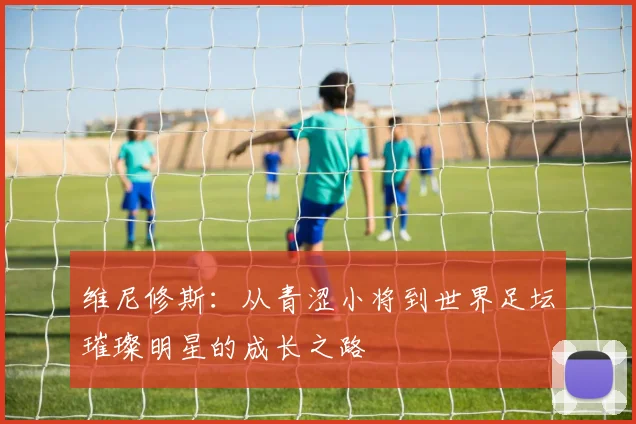 维尼修斯：从青涩小将到世界足坛璀璨明星的成长之路