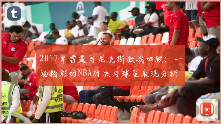 2017年雷霆与尼克斯激战回顾：一场精彩的NBA对决与球星表现分析