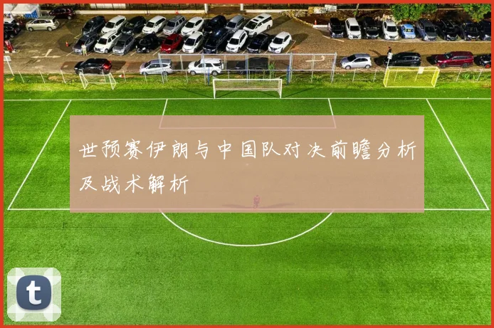 世预赛伊朗与中国队对决前瞻分析及战术解析