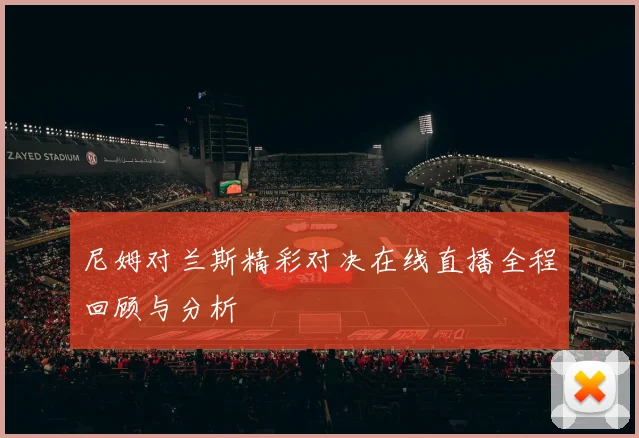 尼姆对兰斯精彩对决在线直播全程回顾与分析