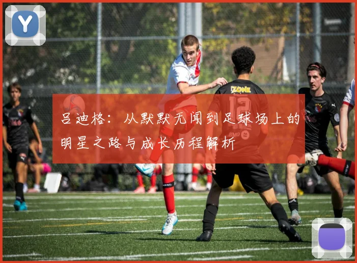 吕迪格：从默默无闻到足球场上的明星之路与成长历程解析