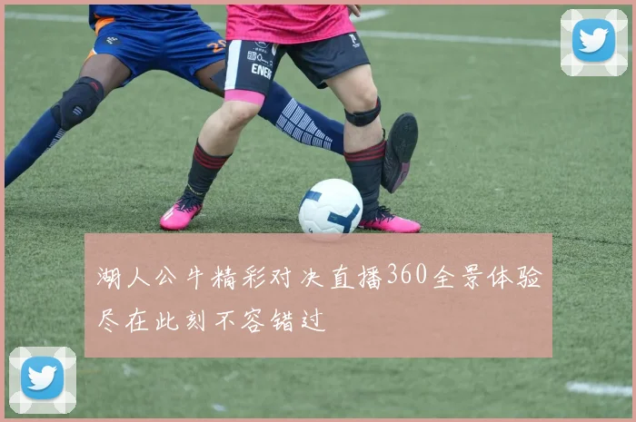 湖人公牛精彩对决直播360全景体验尽在此刻不容错过