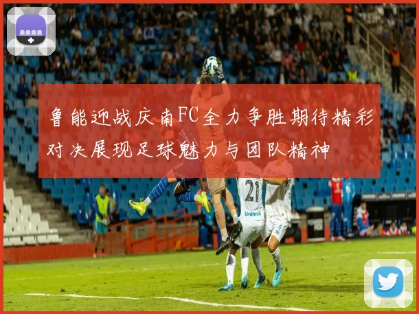 鲁能迎战庆南FC全力争胜期待精彩对决展现足球魅力与团队精神