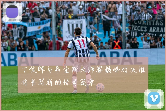 丁俊晖与希金斯大师赛巅峰对决谁将书写新的传奇篇章