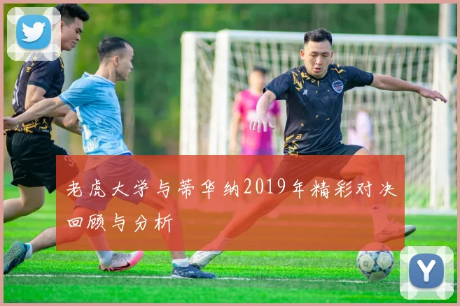 老虎大学与蒂华纳2019年精彩对决回顾与分析