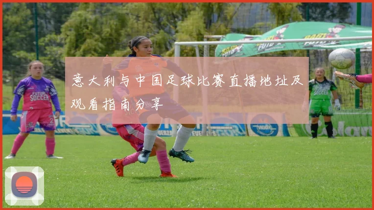 意大利与中国足球比赛直播地址及观看指南分享