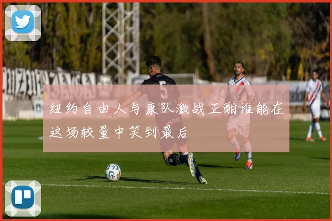 纽约自由人与康队激战正酣谁能在这场较量中笑到最后