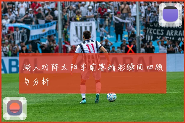 湖人对阵太阳季前赛精彩瞬间回顾与分析