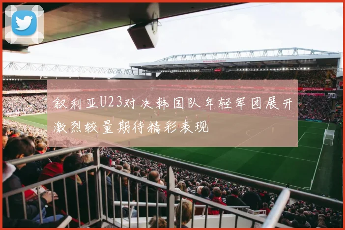 叙利亚U23对决韩国队年轻军团展开激烈较量期待精彩表现