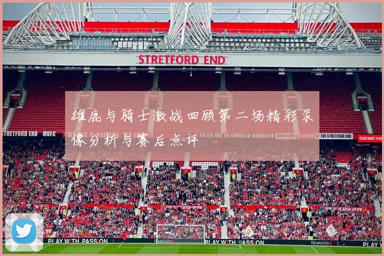 雄鹿与骑士激战回顾第二场精彩录像分析与赛后点评