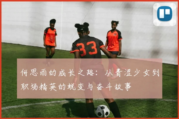 何思雨的成长之路：从青涩少女到职场精英的蜕变与奋斗故事