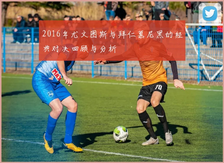 2016年尤文图斯与拜仁慕尼黑的经典对决回顾与分析