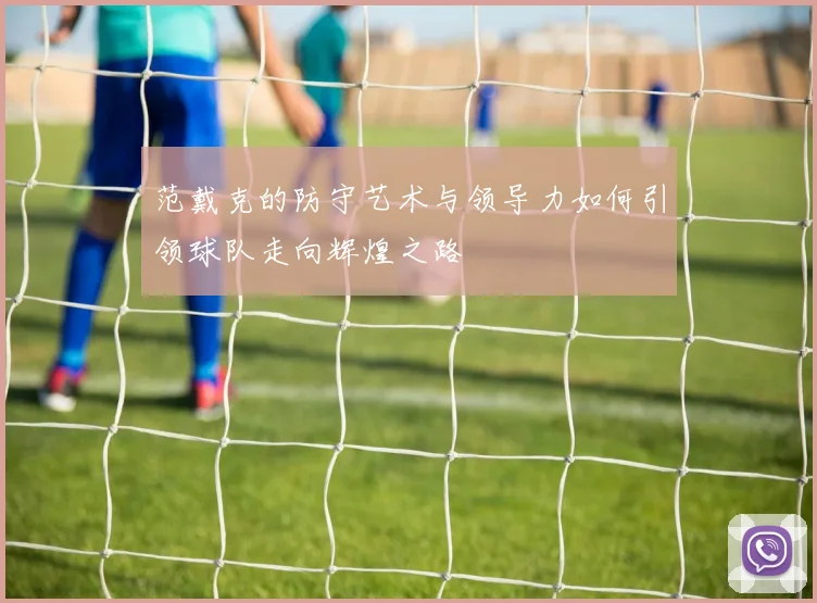 范戴克的防守艺术与领导力如何引领球队走向辉煌之路