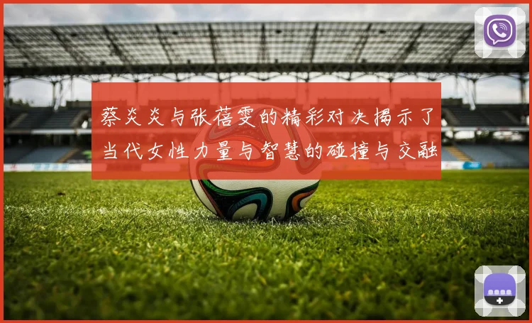 蔡炎炎与张蓓雯的精彩对决揭示了当代女性力量与智慧的碰撞与交融