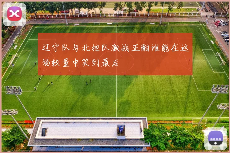 辽宁队与北控队激战正酣谁能在这场较量中笑到最后