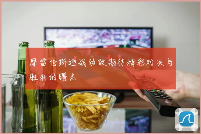 摩雷伦斯迎战劲敌期待精彩对决与胜利的曙光