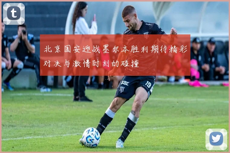 北京国安迎战墨尔本胜利期待精彩对决与激情时刻的碰撞