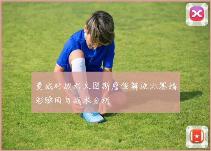 曼城对战尤文图斯詹俊解读比赛精彩瞬间与战术分析