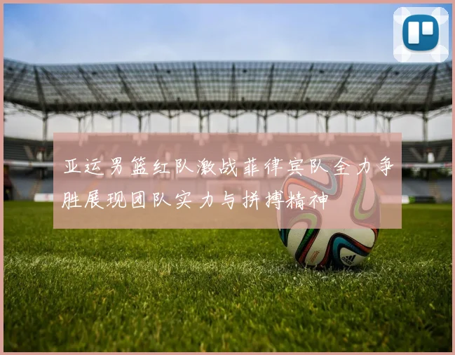 亚运男篮红队激战菲律宾队全力争胜展现团队实力与拼搏精神