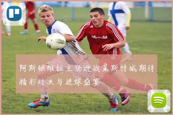 阿斯顿维拉主场迎战莱斯特城期待精彩对决与进球盛宴