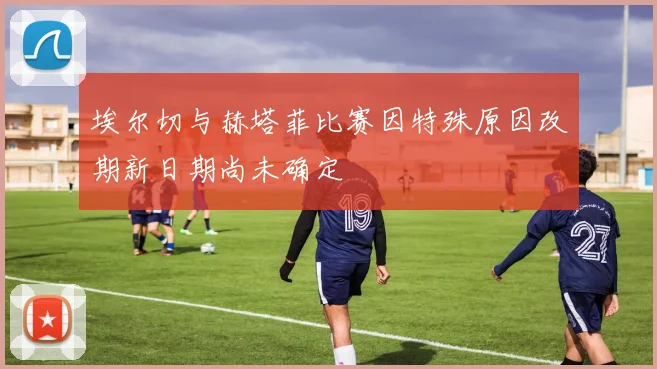 埃尔切与赫塔菲比赛因特殊原因改期新日期尚未确定