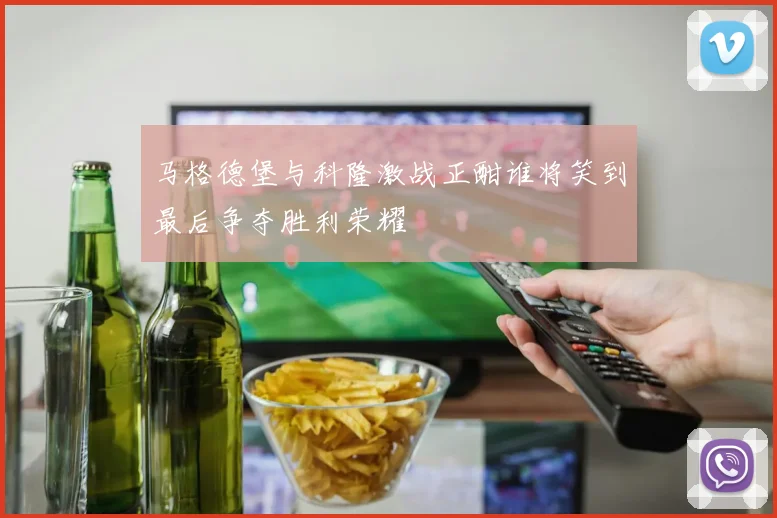 马格德堡与科隆激战正酣谁将笑到最后争夺胜利荣耀