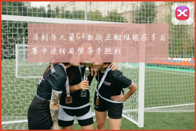 马刺与火箭G4激战正酣谁能在季后赛中逆转局势争夺胜利