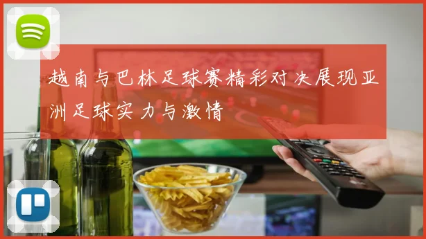 越南与巴林足球赛精彩对决展现亚洲足球实力与激情