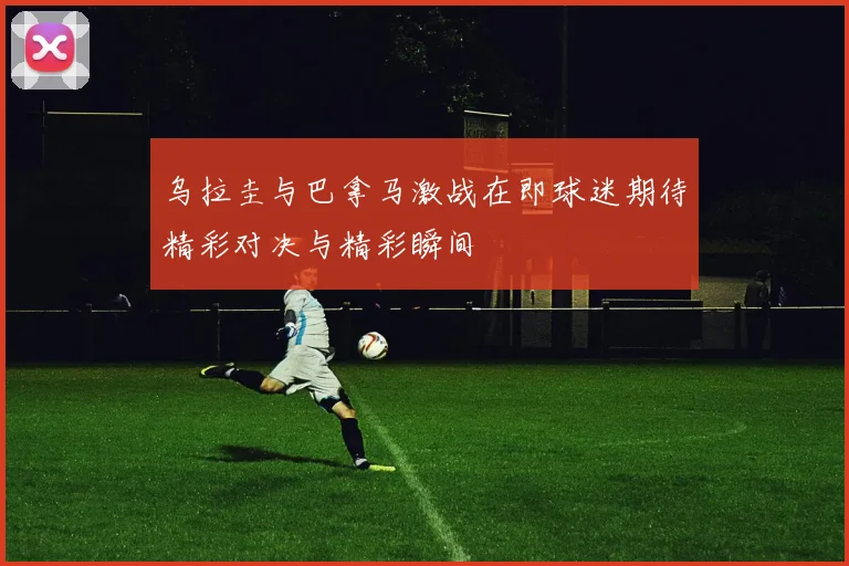 乌拉圭与巴拿马激战在即球迷期待精彩对决与精彩瞬间